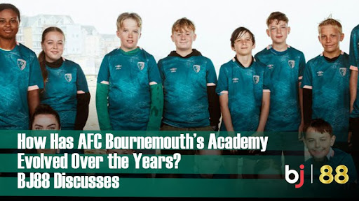 How Has AFC Bournemouth’s Academy Evolved Over the Years? BJ88 Discusses